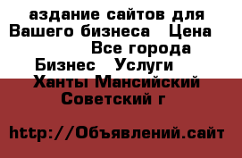 Cаздание сайтов для Вашего бизнеса › Цена ­ 5 000 - Все города Бизнес » Услуги   . Ханты-Мансийский,Советский г.